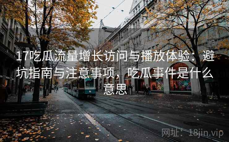 17吃瓜流量增长访问与播放体验:避坑指南与注意事项,吃瓜事件是什么意思 17吃瓜流量增长访问与播放体验:避坑指南与注意事项,吃瓜事件是什么意思