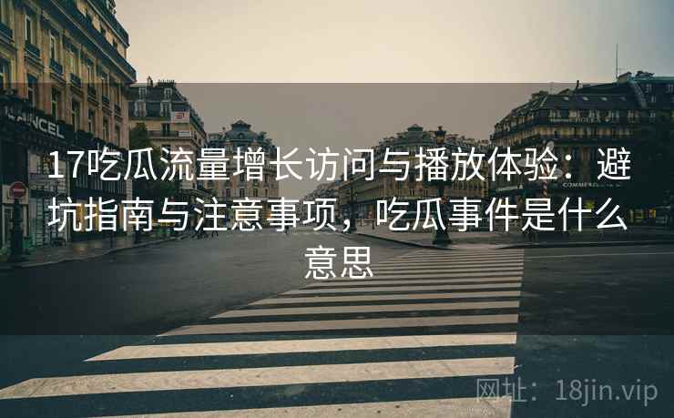17吃瓜流量增长访问与播放体验:避坑指南与注意事项,吃瓜事件是什么意思 17吃瓜流量增长访问与播放体验:避坑指南与注意事项,吃瓜事件是什么意思