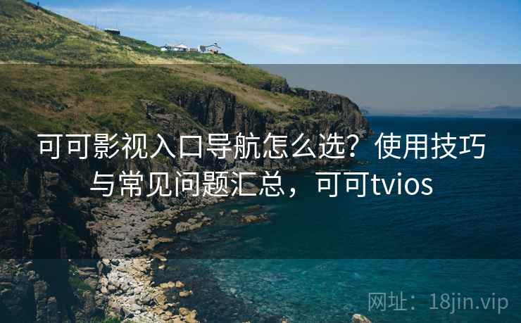 可可影视入口导航怎么选?使用技巧与常见问题汇总,可可tvios 可可影视入口导航怎么选?使用技巧与常见问题汇总,可可tvios