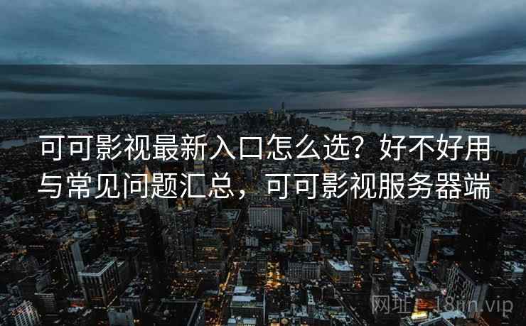 可可影视最新入口怎么选?好不好用与常见问题汇总,可可影视服务器端 可可影视最新入口怎么选?好不好用与常见问题汇总,可可影视服务器端