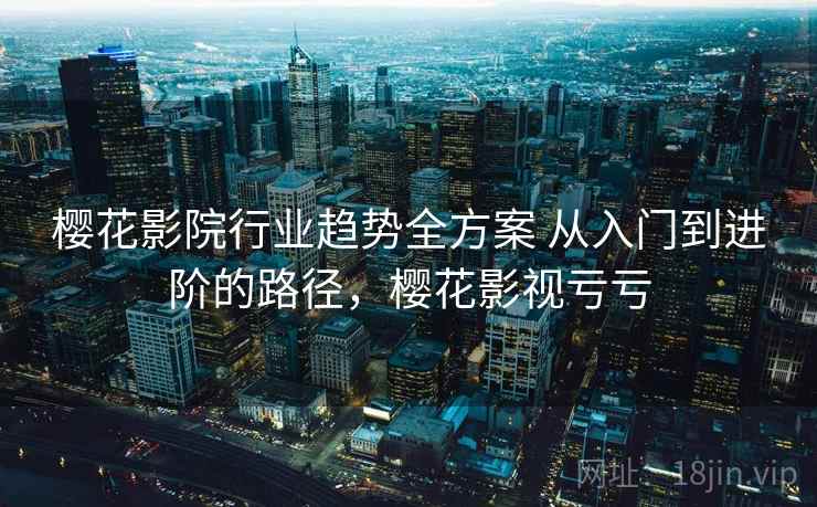 樱花影院行业趋势全方案 从入门到进阶的路径,樱花影视亏亏 樱花影院行业趋势全方案 从入门到进阶的路径,樱花影视亏亏