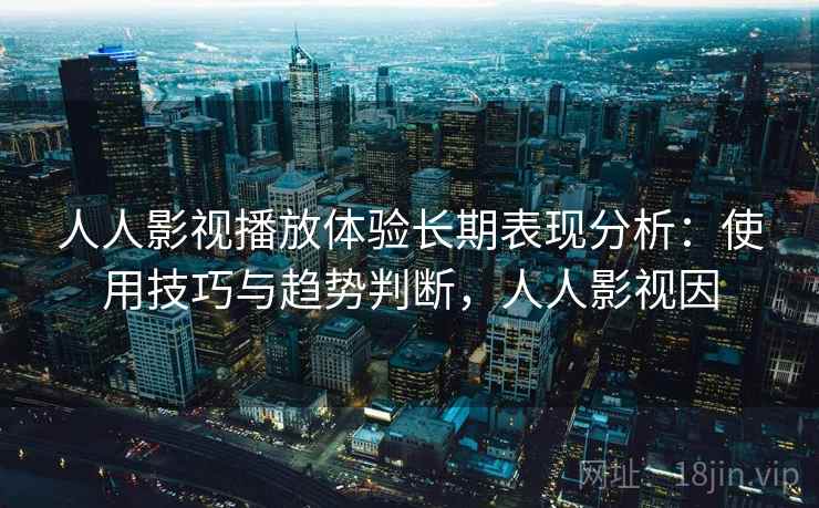 人人影视播放体验长期表现分析:使用技巧与趋势判断,人人影视因 人人影视播放体验长期表现分析:使用技巧与趋势判断,人人影视因
