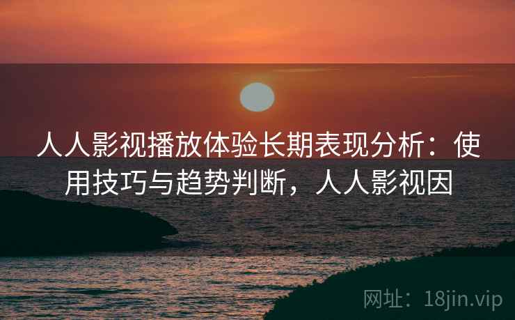 人人影视播放体验长期表现分析:使用技巧与趋势判断,人人影视因 人人影视播放体验长期表现分析:使用技巧与趋势判断,人人影视因