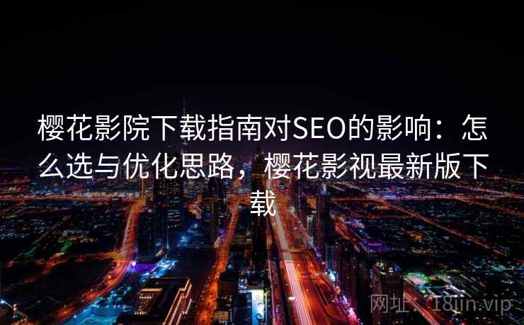 樱花影院下载指南对SEO的影响:怎么选与优化思路,樱花影视最新版下载 樱花影院下载指南对SEO的影响:怎么选与优化思路,樱花影视最新版下载