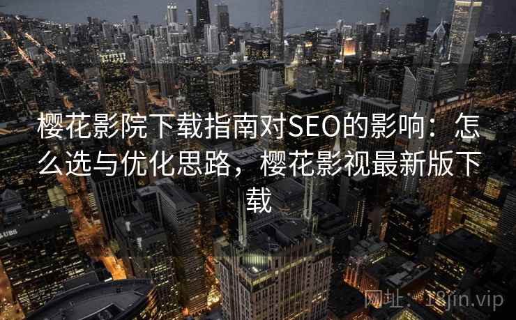 樱花影院下载指南对SEO的影响:怎么选与优化思路,樱花影视最新版下载 樱花影院下载指南对SEO的影响:怎么选与优化思路,樱花影视最新版下载