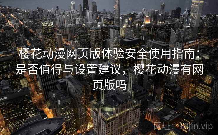 樱花动漫网页版体验安全使用指南:是否值得与设置建议,樱花动漫有网页版吗 樱花动漫网页版体验安全使用指南:是否值得与设置建议,樱花动漫有网页版吗
