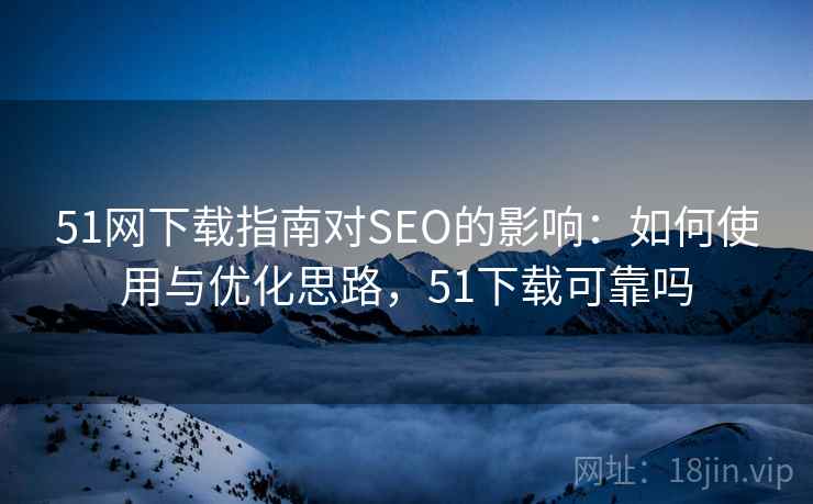 51网下载指南对SEO的影响:如何使用与优化思路,51下载可靠吗 51网下载指南对SEO的影响:如何使用与优化思路,51下载可靠吗