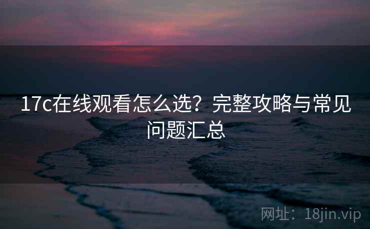 17c在线观看怎么选?完整攻略与常见问题汇总 17c在线观看怎么选?完整攻略与常见问题汇总