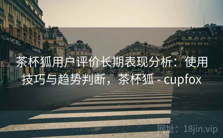 茶杯狐用户评价长期表现分析:使用技巧与趋势判断,茶杯狐 - cupfox 茶杯狐用户评价长期表现分析:使用技巧与趋势判断,茶杯狐 - cupfox