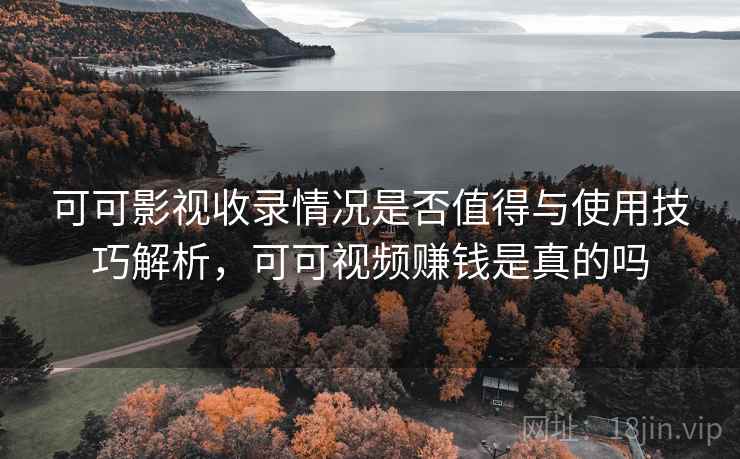 可可影视收录情况是否值得与使用技巧解析,可可视频赚钱是真的吗 可可影视收录情况是否值得与使用技巧解析,可可视频赚钱是真的吗
