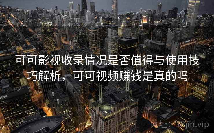 可可影视收录情况是否值得与使用技巧解析,可可视频赚钱是真的吗 可可影视收录情况是否值得与使用技巧解析,可可视频赚钱是真的吗