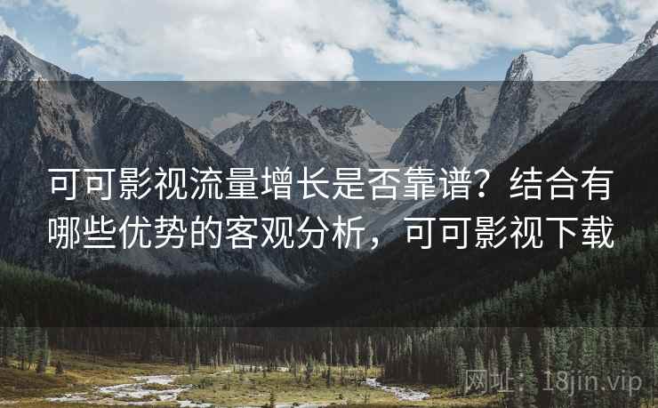 可可影视流量增长是否靠谱?结合有哪些优势的客观分析,可可影视下载 可可影视流量增长是否靠谱?结合有哪些优势的客观分析,可可影视下载