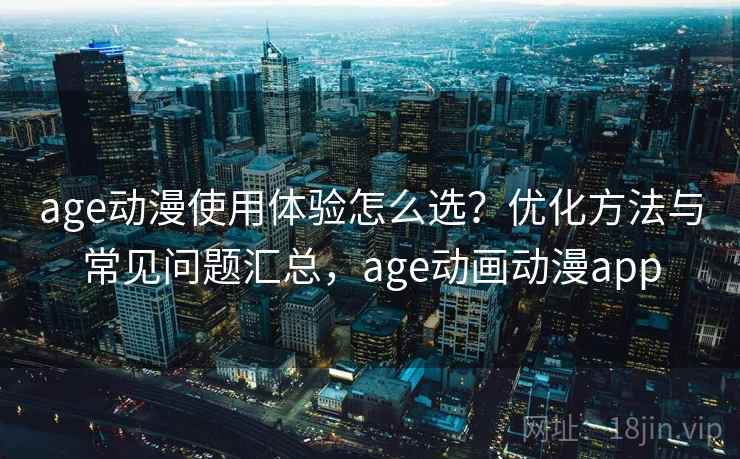 age动漫使用体验怎么选?优化方法与常见问题汇总,age动画动漫app age动漫使用体验怎么选?优化方法与常见问题汇总,age动画动漫app