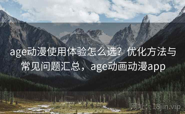 age动漫使用体验怎么选?优化方法与常见问题汇总,age动画动漫app age动漫使用体验怎么选?优化方法与常见问题汇总,age动画动漫app