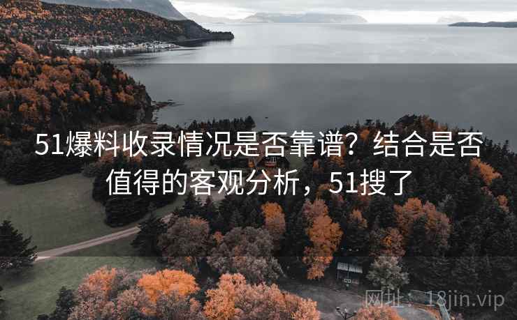 51爆料收录情况是否靠谱?结合是否值得的客观分析,51搜了 51爆料收录情况是否靠谱?结合是否值得的客观分析,51搜了