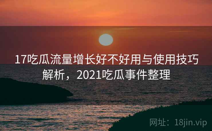 17吃瓜流量增长好不好用与使用技巧解析,2021吃瓜事件整理 17吃瓜流量增长好不好用与使用技巧解析,2021吃瓜事件整理