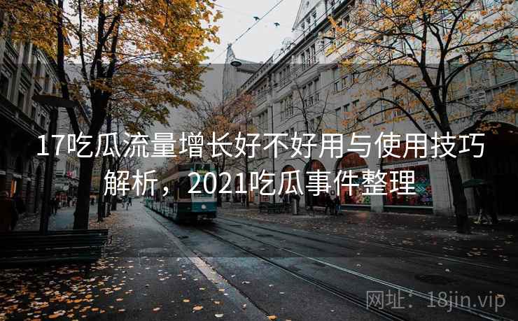 17吃瓜流量增长好不好用与使用技巧解析,2021吃瓜事件整理 17吃瓜流量增长好不好用与使用技巧解析,2021吃瓜事件整理