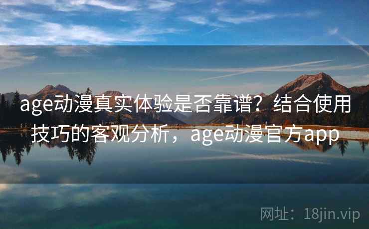 age动漫真实体验是否靠谱?结合使用技巧的客观分析,age动漫官方app age动漫真实体验是否靠谱?结合使用技巧的客观分析,age动漫官方app