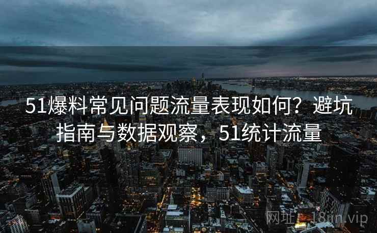 51爆料常见问题流量表现如何?避坑指南与数据观察,51统计流量 51爆料常见问题流量表现如何?避坑指南与数据观察,51统计流量