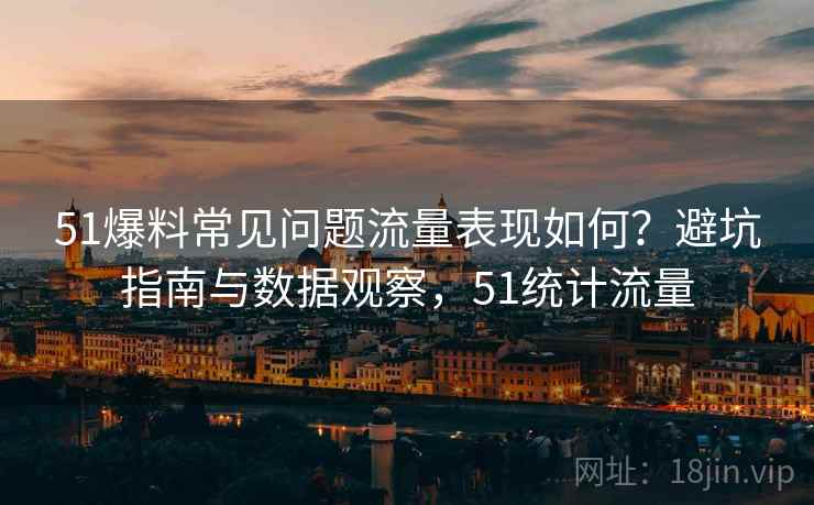 51爆料常见问题流量表现如何?避坑指南与数据观察,51统计流量 51爆料常见问题流量表现如何?避坑指南与数据观察,51统计流量