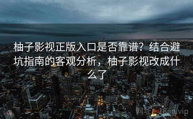 柚子影视正版入口是否靠谱?结合避坑指南的客观分析,柚子影视改成什么了 柚子影视正版入口是否靠谱?结合避坑指南的客观分析,柚子影视改成什么了