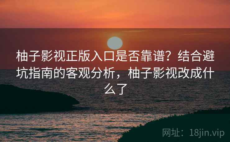 柚子影视正版入口是否靠谱?结合避坑指南的客观分析,柚子影视改成什么了 柚子影视正版入口是否靠谱?结合避坑指南的客观分析,柚子影视改成什么了