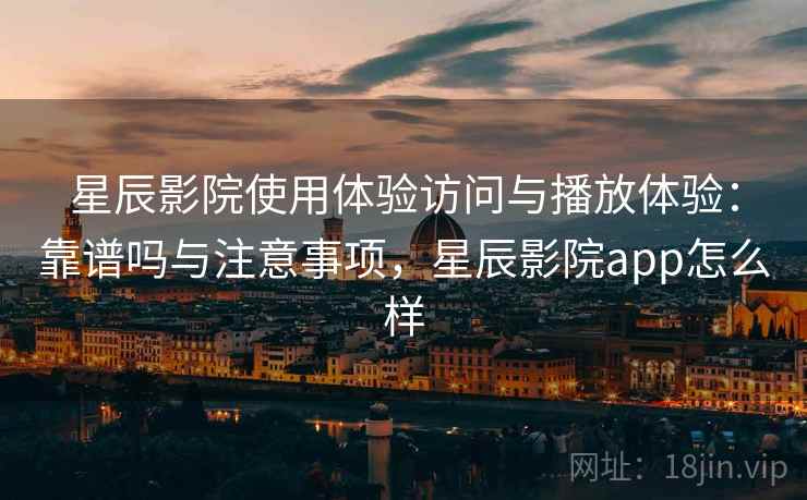 星辰影院使用体验访问与播放体验:靠谱吗与注意事项,星辰影院app怎么样 星辰影院使用体验访问与播放体验:靠谱吗与注意事项,星辰影院app怎么样