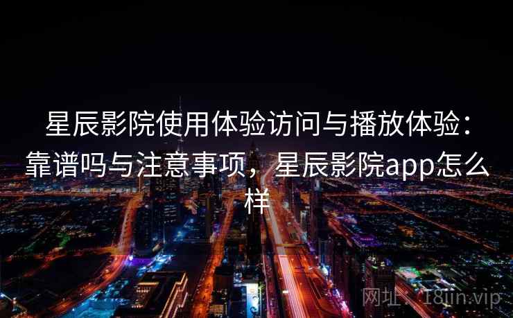 星辰影院使用体验访问与播放体验:靠谱吗与注意事项,星辰影院app怎么样 星辰影院使用体验访问与播放体验:靠谱吗与注意事项,星辰影院app怎么样