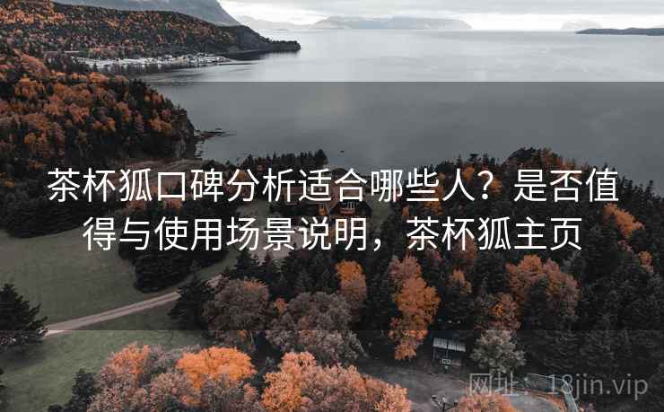 茶杯狐口碑分析适合哪些人?是否值得与使用场景说明,茶杯狐主页 茶杯狐口碑分析适合哪些人?是否值得与使用场景说明,茶杯狐主页
