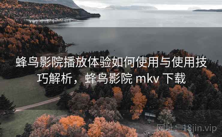 蜂鸟影院播放体验如何使用与使用技巧解析,蜂鸟影院 mkv 下载 蜂鸟影院播放体验如何使用与使用技巧解析,蜂鸟影院 mkv 下载