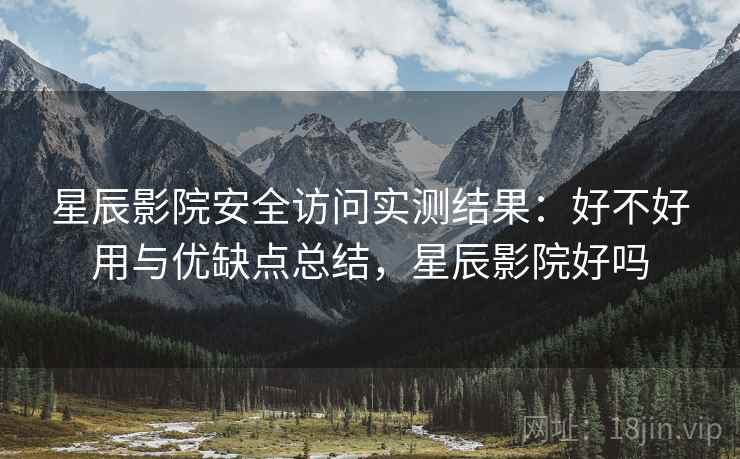 星辰影院安全访问实测结果:好不好用与优缺点总结,星辰影院好吗 星辰影院安全访问实测结果:好不好用与优缺点总结,星辰影院好吗
