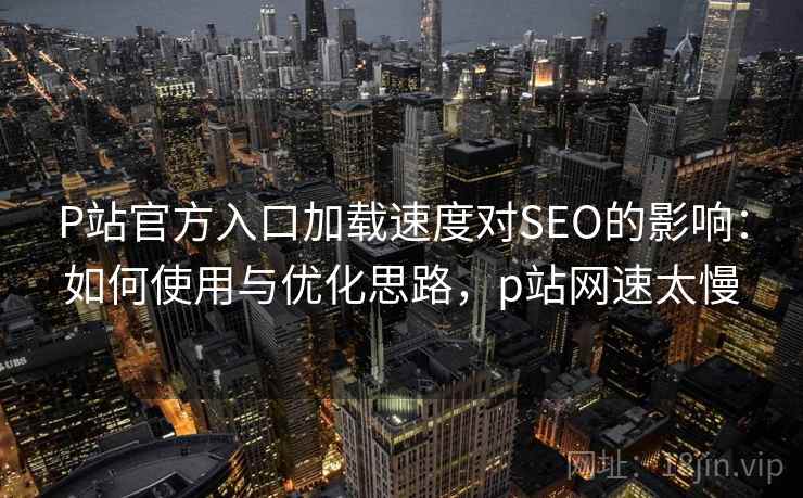 P站官方入口加载速度对SEO的影响:如何使用与优化思路,p站网速太慢 P站官方入口加载速度对SEO的影响:如何使用与优化思路,p站网速太慢