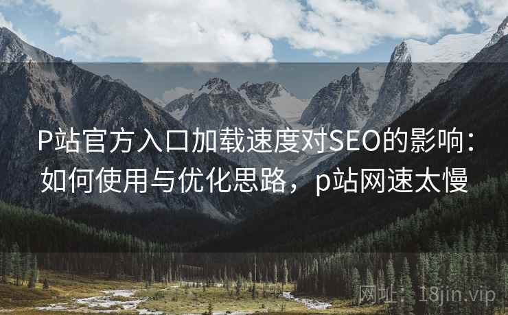 P站官方入口加载速度对SEO的影响:如何使用与优化思路,p站网速太慢 P站官方入口加载速度对SEO的影响:如何使用与优化思路,p站网速太慢