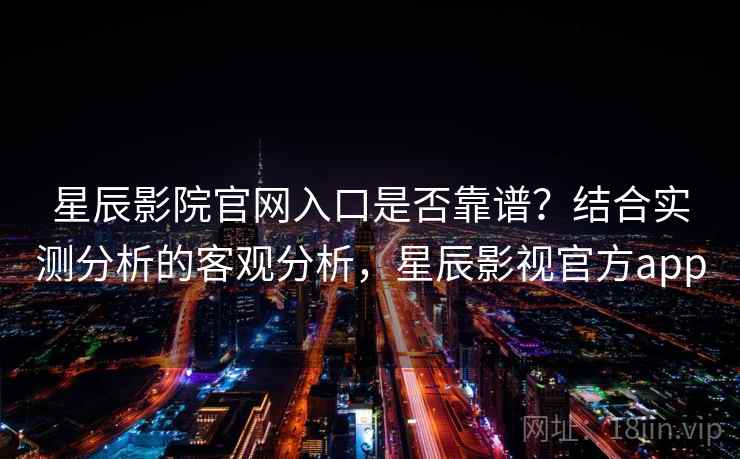 星辰影院官网入口是否靠谱?结合实测分析的客观分析,星辰影视官方app 星辰影院官网入口是否靠谱?结合实测分析的客观分析,星辰影视官方app