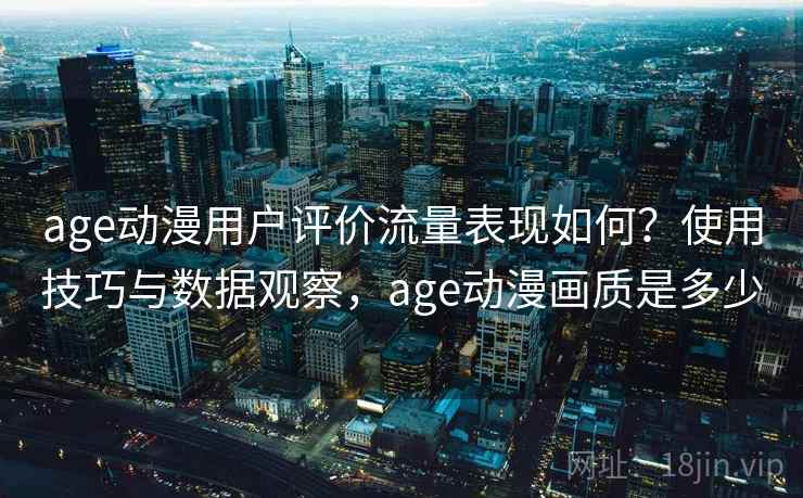age动漫用户评价流量表现如何?使用技巧与数据观察,age动漫画质是多少 age动漫用户评价流量表现如何?使用技巧与数据观察,age动漫画质是多少