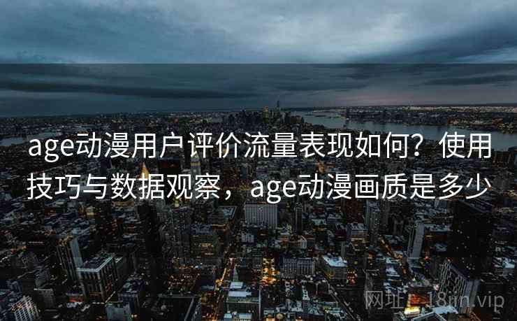age动漫用户评价流量表现如何?使用技巧与数据观察,age动漫画质是多少 age动漫用户评价流量表现如何?使用技巧与数据观察,age动漫画质是多少