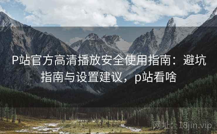 P站官方高清播放安全使用指南:避坑指南与设置建议,p站看啥 P站官方高清播放安全使用指南:避坑指南与设置建议,p站看啥