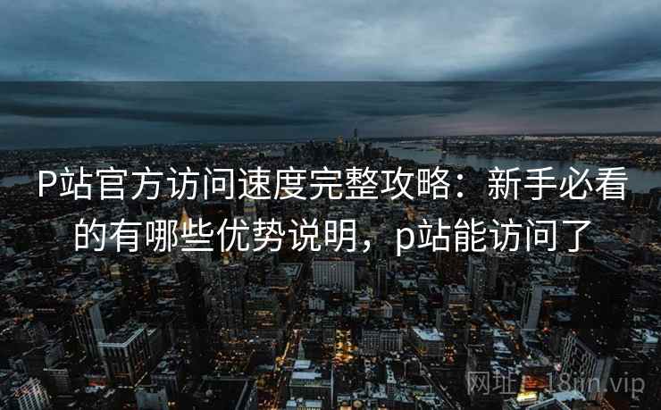 P站官方访问速度完整攻略:新手必看的有哪些优势说明,p站能访问了 P站官方访问速度完整攻略:新手必看的有哪些优势说明,p站能访问了