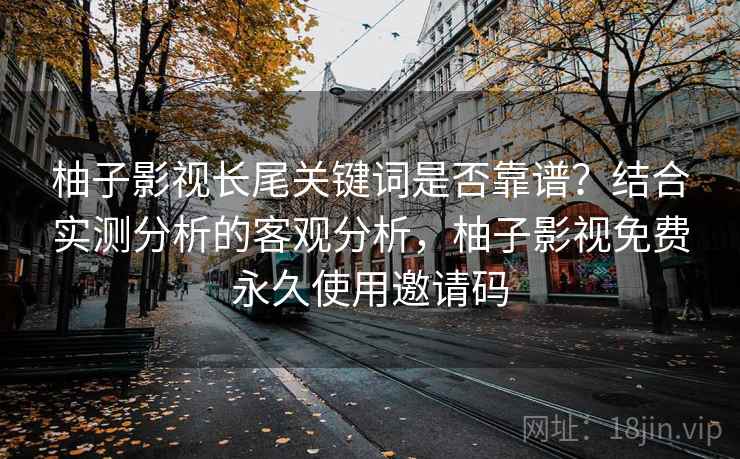 柚子影视长尾关键词是否靠谱?结合实测分析的客观分析,柚子影视免费永久使用邀请码 柚子影视长尾关键词是否靠谱?结合实测分析的客观分析,柚子影视免费永久使用邀请码