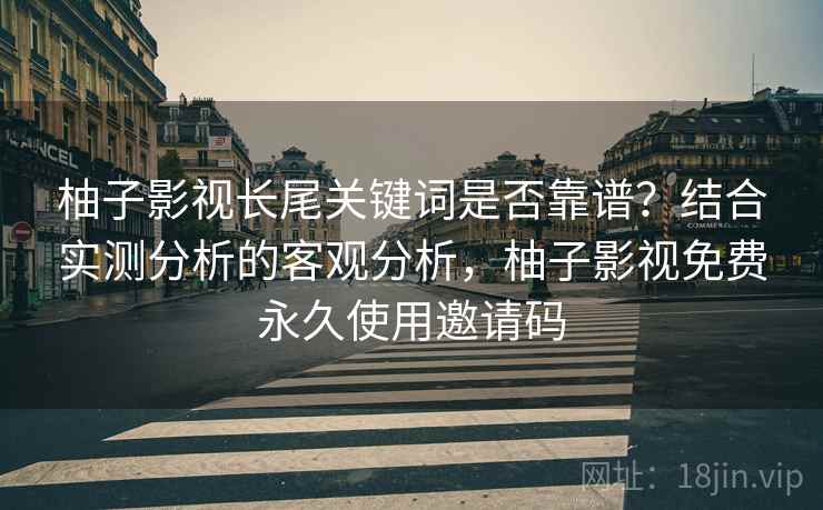柚子影视长尾关键词是否靠谱?结合实测分析的客观分析,柚子影视免费永久使用邀请码 柚子影视长尾关键词是否靠谱?结合实测分析的客观分析,柚子影视免费永久使用邀请码