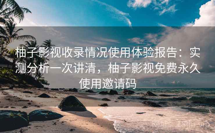 柚子影视收录情况使用体验报告:实测分析一次讲清,柚子影视免费永久使用邀请码 柚子影视收录情况使用体验报告:实测分析一次讲清,柚子影视免费永久使用邀请码
