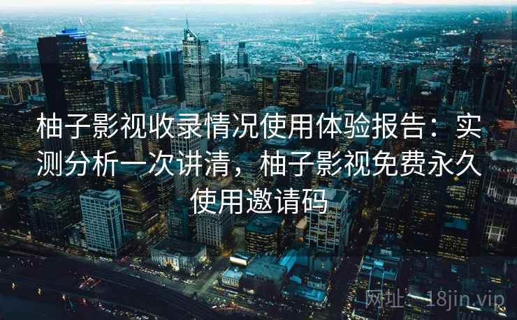 柚子影视收录情况使用体验报告:实测分析一次讲清,柚子影视免费永久使用邀请码 柚子影视收录情况使用体验报告:实测分析一次讲清,柚子影视免费永久使用邀请码