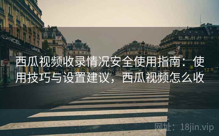 西瓜视频收录情况安全使用指南:使用技巧与设置建议,西瓜视频怎么收 西瓜视频收录情况安全使用指南:使用技巧与设置建议,西瓜视频怎么收