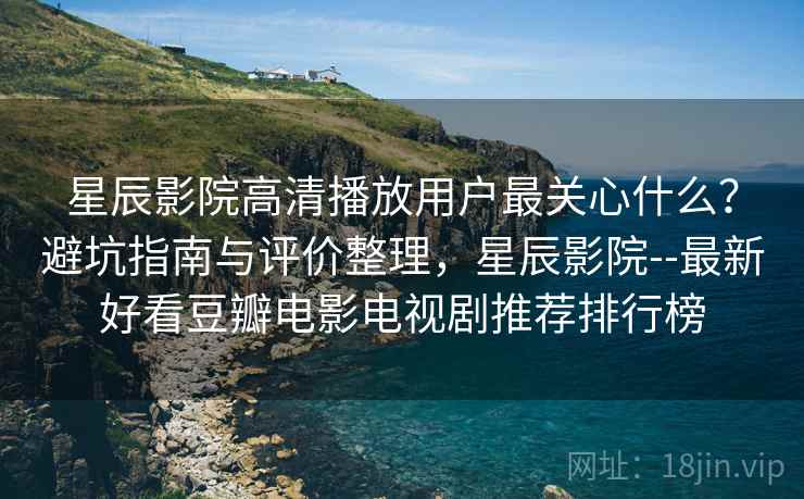 星辰影院高清播放用户最关心什么?避坑指南与评价整理,星辰影院--最新好看豆瓣电影电视剧推荐排行榜 星辰影院高清播放用户最关心什么?避坑指南与评价整理,星辰影院--最新好看豆瓣电影电视剧推荐排行榜