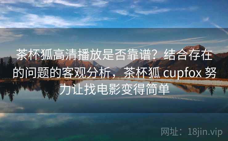 茶杯狐高清播放是否靠谱?结合存在的问题的客观分析,茶杯狐 cupfox 努力让找电影变得简单 茶杯狐高清播放是否靠谱?结合存在的问题的客观分析,茶杯狐 cupfox 努力让找电影变得简单