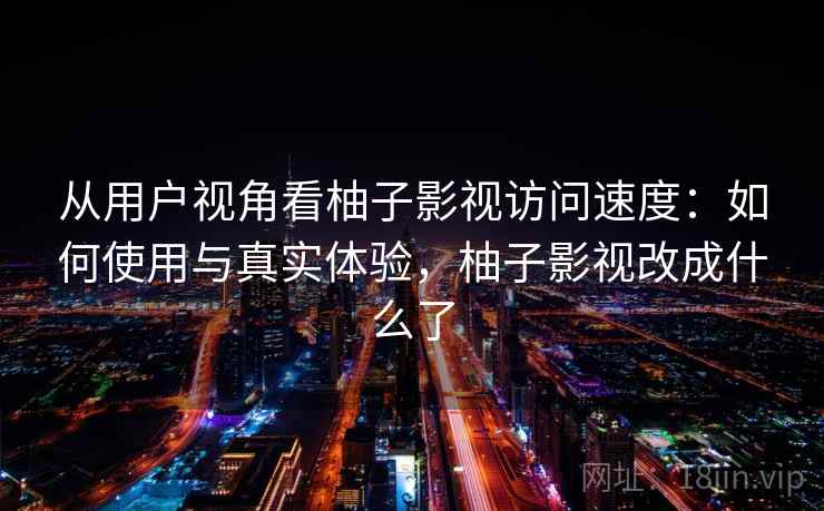 从用户视角看柚子影视访问速度:如何使用与真实体验,柚子影视改成什么了 从用户视角看柚子影视访问速度:如何使用与真实体验,柚子影视改成什么了