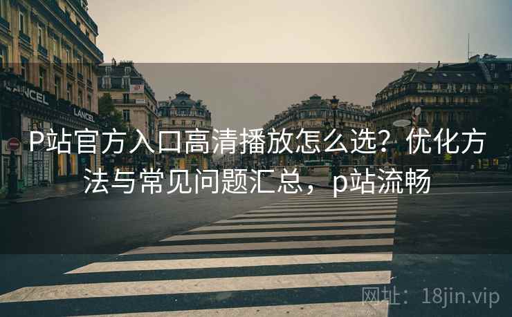 P站官方入口高清播放怎么选?优化方法与常见问题汇总,p站流畅 P站官方入口高清播放怎么选?优化方法与常见问题汇总,p站流畅
