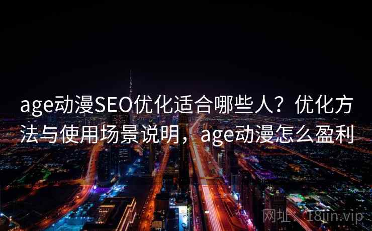 age动漫SEO优化适合哪些人?优化方法与使用场景说明,age动漫怎么盈利 age动漫SEO优化适合哪些人?优化方法与使用场景说明,age动漫怎么盈利