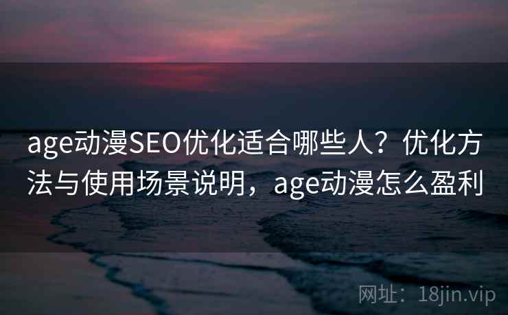 age动漫SEO优化适合哪些人?优化方法与使用场景说明,age动漫怎么盈利 age动漫SEO优化适合哪些人?优化方法与使用场景说明,age动漫怎么盈利