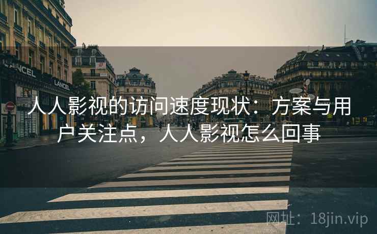 人人影视的访问速度现状:方案与用户关注点,人人影视怎么回事 人人影视的访问速度现状:方案与用户关注点,人人影视怎么回事